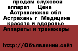 продам слуховой аппарат  › Цена ­ 700 - Астраханская обл., Астрахань г. Медицина, красота и здоровье » Аппараты и тренажеры   
